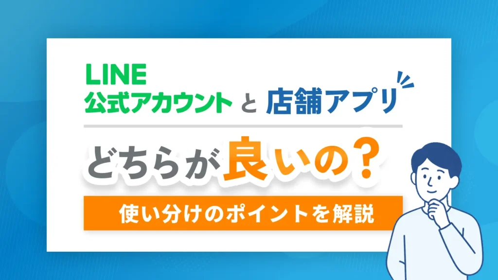 店舗アプリとLINE公式アカウント、どちらを選ぶべき？違いと選び方のポイントを解説